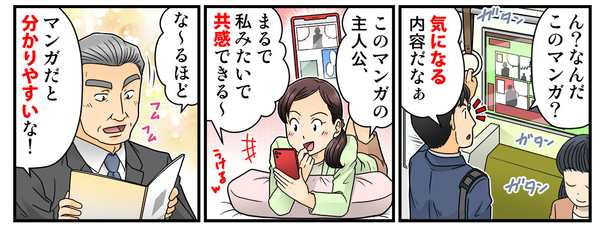 ん？なんだこのマンガ？
気になる内容だなぁ

このマンガの主人公、
まるで私みたいで共感できる～

な～るほど
マンガだと分かりやすいな！